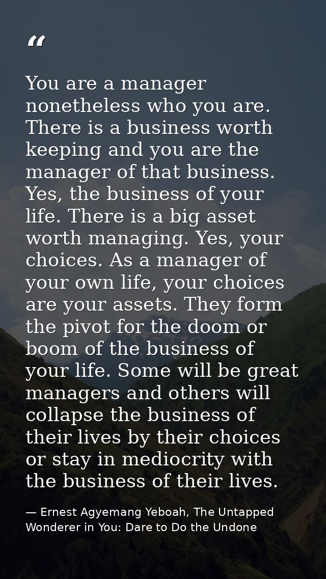 You are a manager nonetheless who you are. There is a business worth keeping and you are the manager of that business. Y — Ernest Agyemang Yeboah, The Untapped Wonderer in You: Dare to Do the Undone