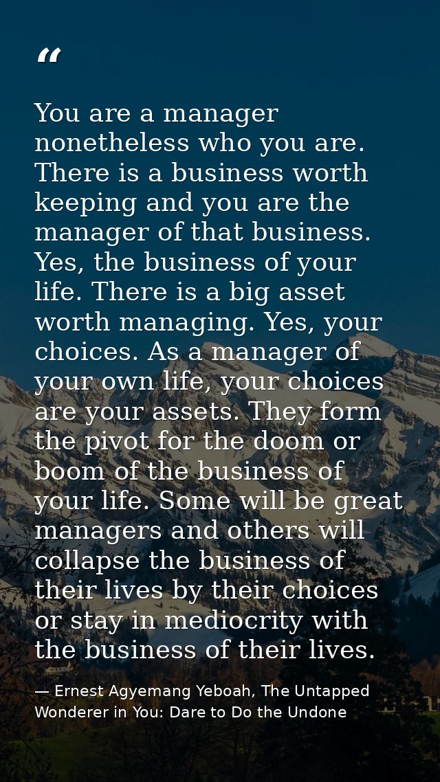 You are a manager nonetheless who you are. There is a business worth keeping and you are the manager of that business. Y — Ernest Agyemang Yeboah, The Untapped Wonderer in You: Dare to Do the Undone