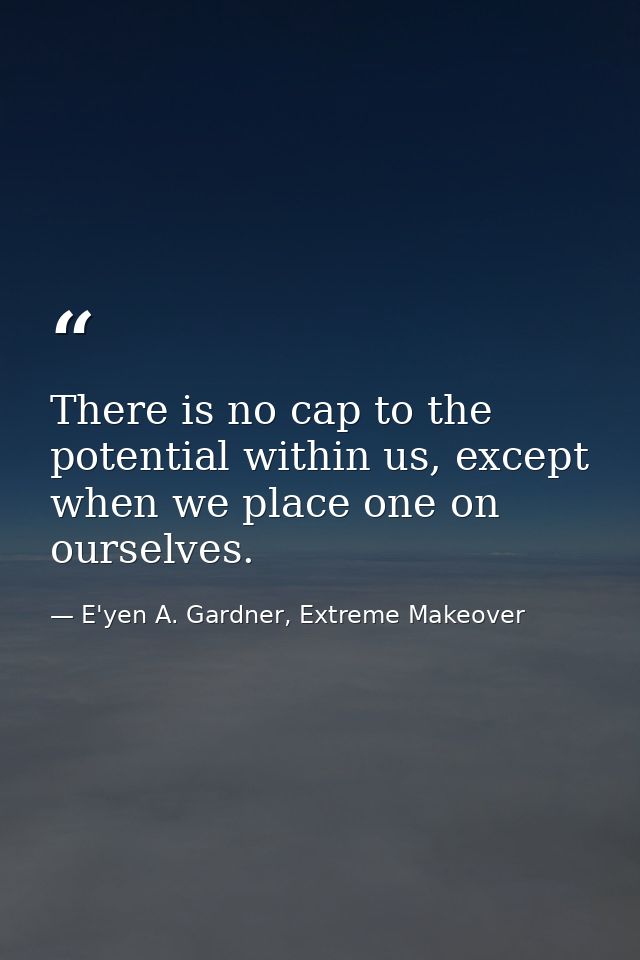 There is no cap to the potential within us, except when we place one on ourselves. — E'yen A. Gardner, Extreme Makeover