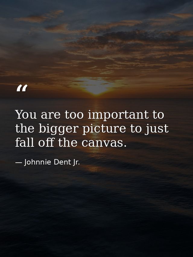 You are too important to the bigger picture to just fall off the canvas. — Johnnie Dent Jr.