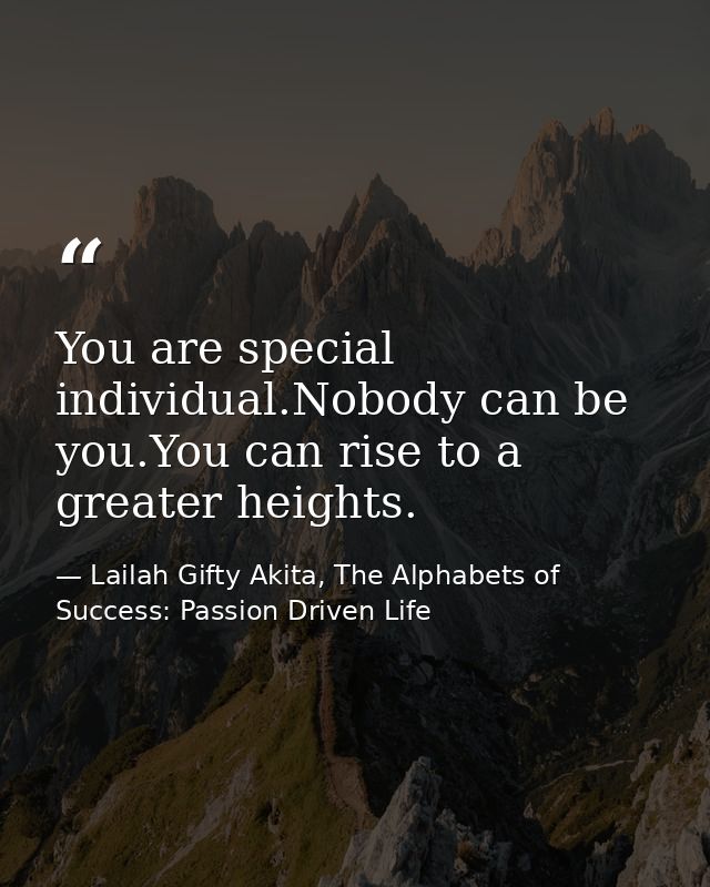 You are special individual.Nobody can be you.You can rise to a greater heights. — Lailah Gifty Akita, The Alphabets of  Success: Passion Driven Life