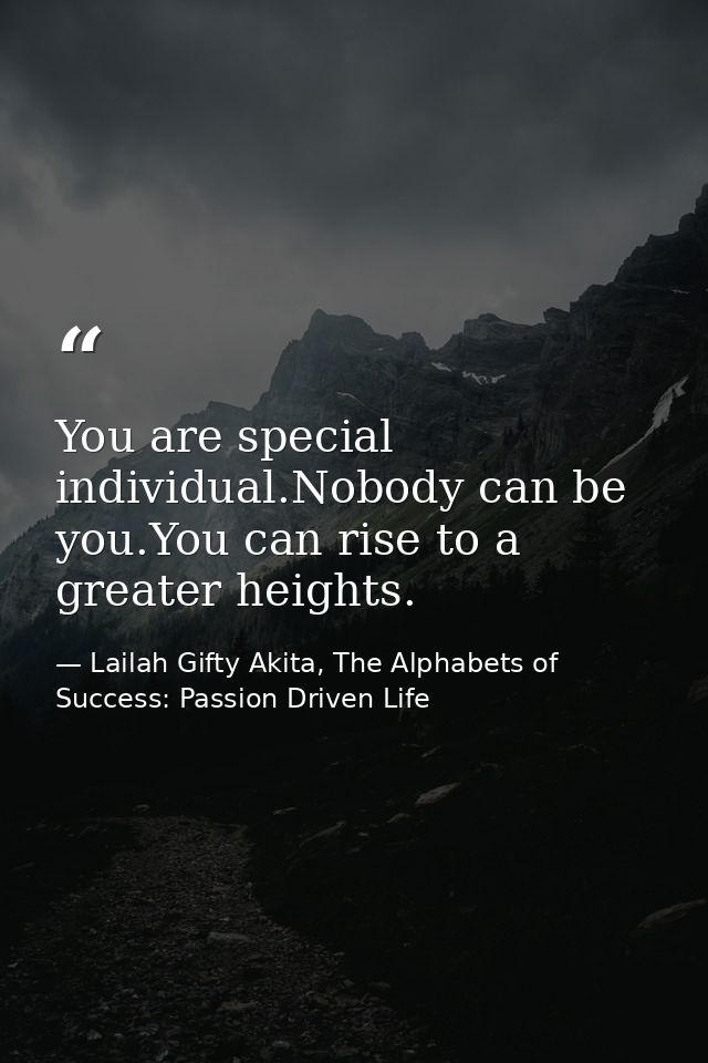 You are special individual.Nobody can be you.You can rise to a greater heights. — Lailah Gifty Akita, The Alphabets of  Success: Passion Driven Life