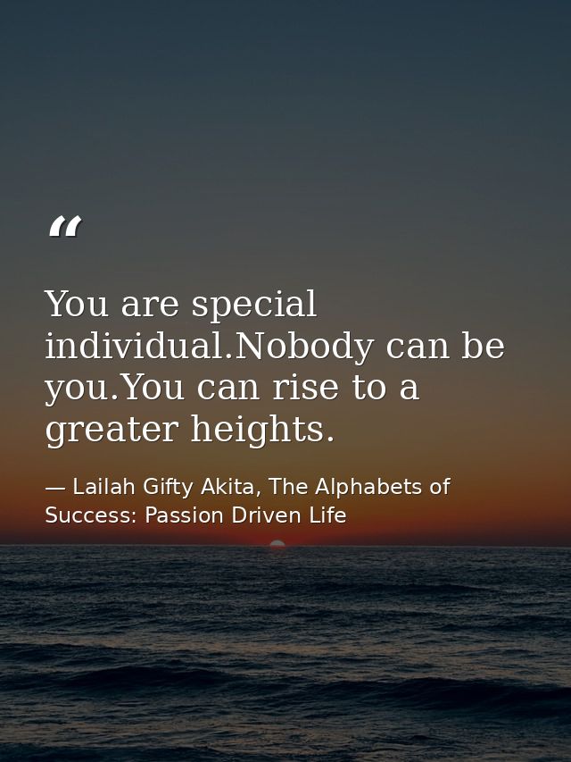 You are special individual.Nobody can be you.You can rise to a greater heights. — Lailah Gifty Akita, The Alphabets of  Success: Passion Driven Life