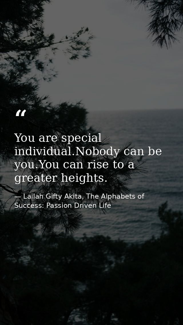 You are special individual.Nobody can be you.You can rise to a greater heights. — Lailah Gifty Akita, The Alphabets of  Success: Passion Driven Life