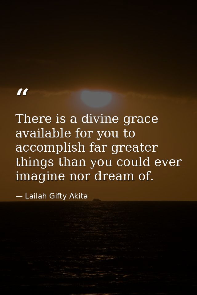 There is a divine grace available for you to accomplish far greater things than you could ever imagine nor dream of. — Lailah Gifty Akita