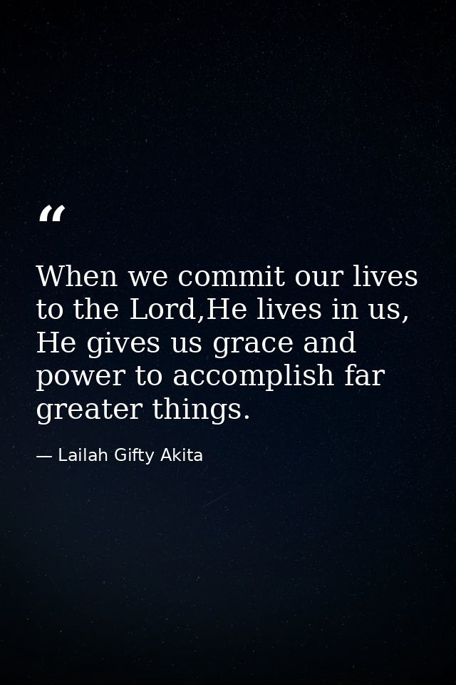 When we commit our lives to the Lord,He lives in us, He gives us grace and power to accomplish far greater things. — Lailah Gifty Akita