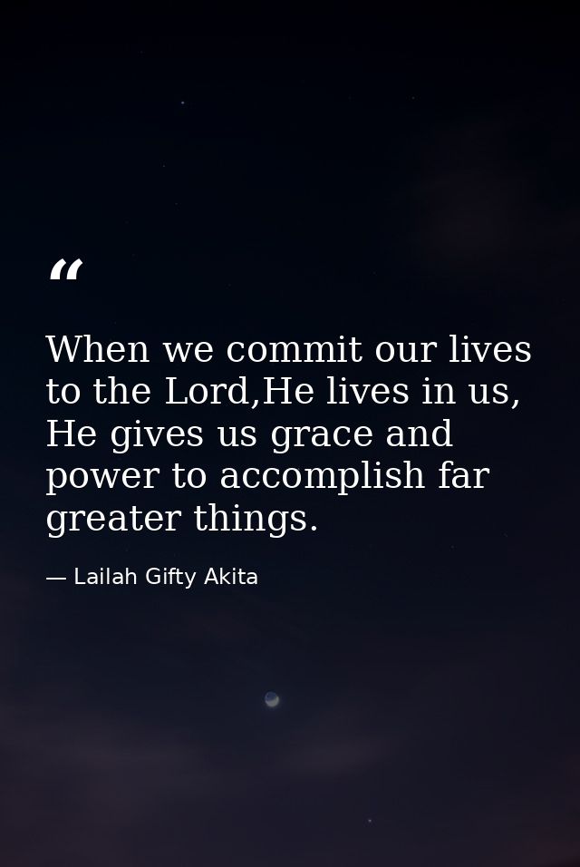 When we commit our lives to the Lord,He lives in us, He gives us grace and power to accomplish far greater things. — Lailah Gifty Akita