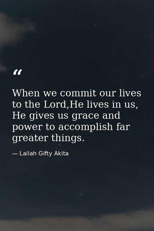 When we commit our lives to the Lord,He lives in us, He gives us grace and power to accomplish far greater things. — Lailah Gifty Akita