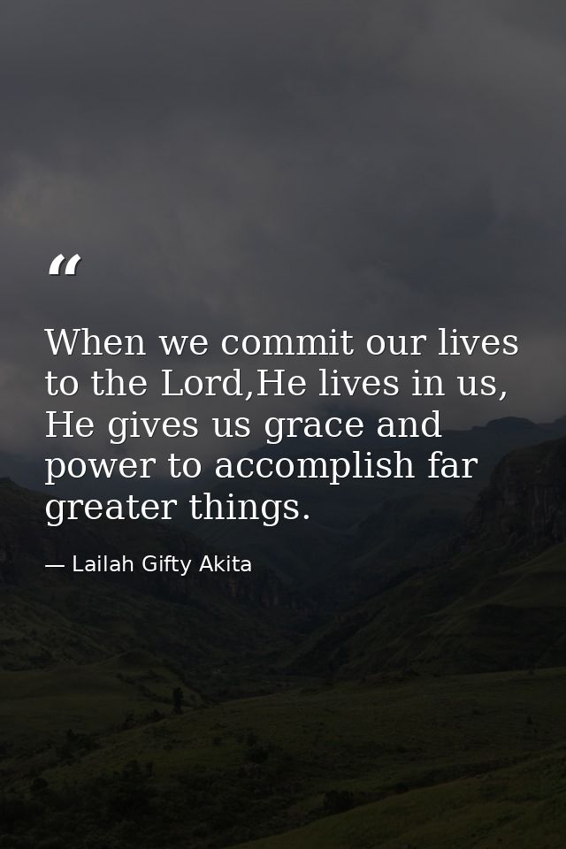 When we commit our lives to the Lord,He lives in us, He gives us grace and power to accomplish far greater things. — Lailah Gifty Akita