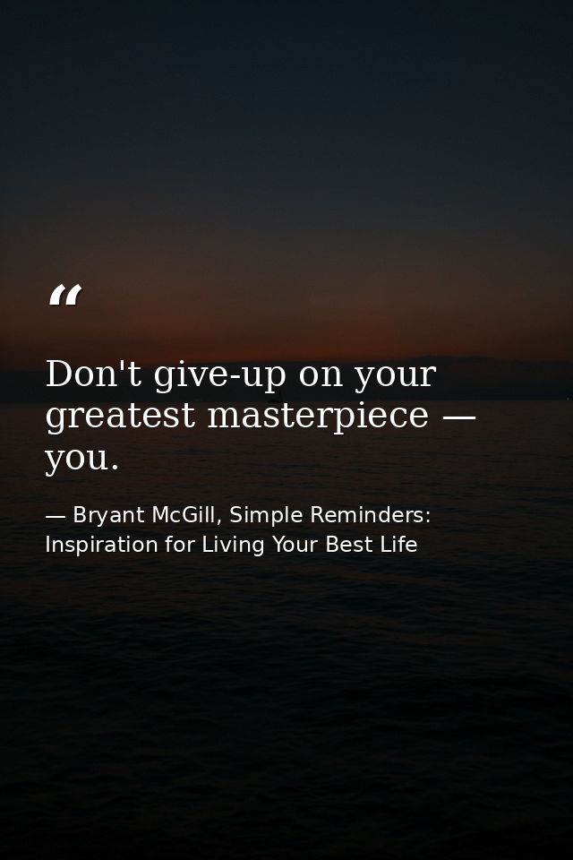 Don't give-up on your greatest masterpiece — you. — Bryant McGill, Simple Reminders: Inspiration for Living Your Best Life