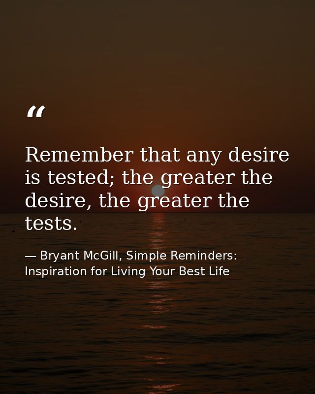 Remember that any desire is tested; the greater the desire, the greater the tests. — Bryant McGill, Simple Reminders: Inspiration for Living Your Best Life