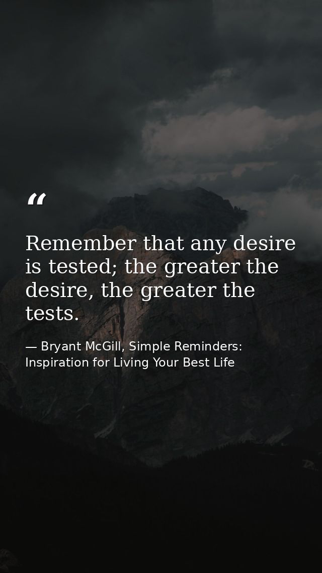 Remember that any desire is tested; the greater the desire, the greater the tests. — Bryant McGill, Simple Reminders: Inspiration for Living Your Best Life
