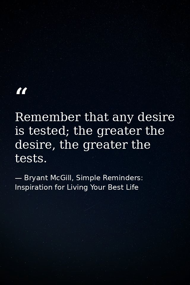 Remember that any desire is tested; the greater the desire, the greater the tests. — Bryant McGill, Simple Reminders: Inspiration for Living Your Best Life