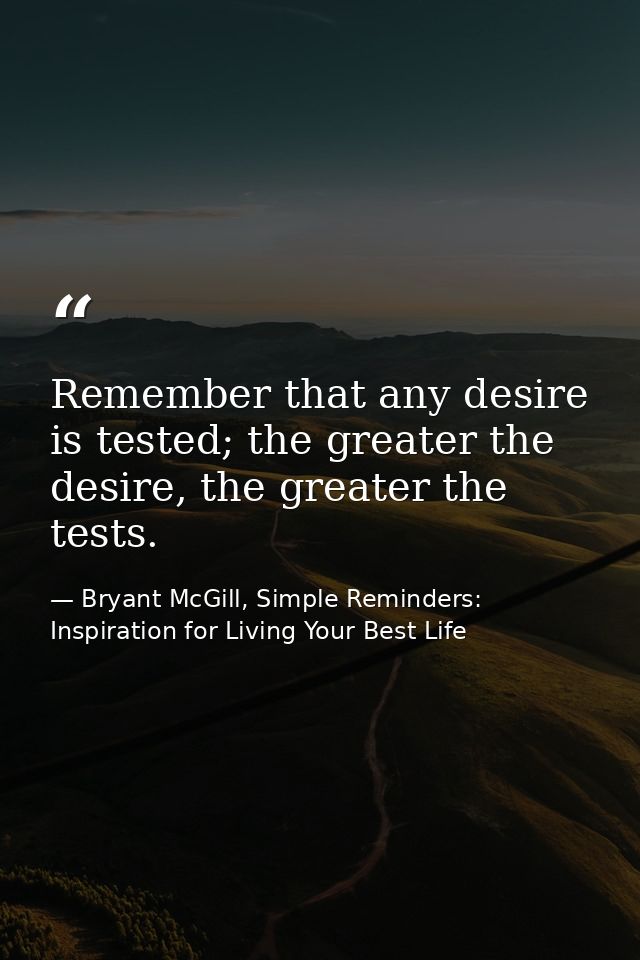Remember that any desire is tested; the greater the desire, the greater the tests. — Bryant McGill, Simple Reminders: Inspiration for Living Your Best Life