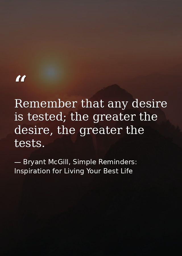 Remember that any desire is tested; the greater the desire, the greater the tests. — Bryant McGill, Simple Reminders: Inspiration for Living Your Best Life