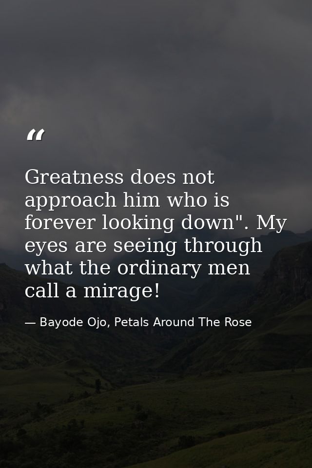 Greatness does not approach him who is forever looking down". My eyes are seeing through what the ordinary men call a mi — Bayode Ojo, Petals Around The Rose