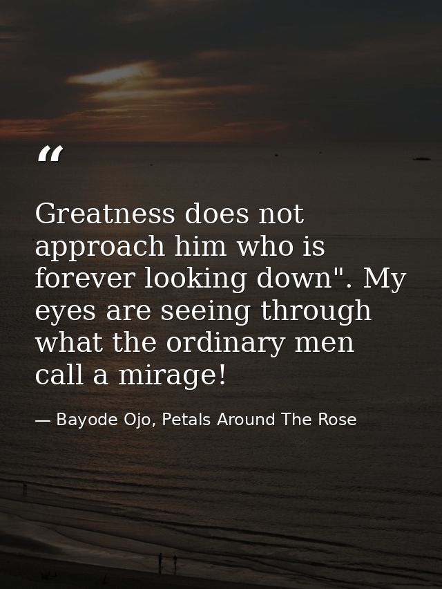Greatness does not approach him who is forever looking down". My eyes are seeing through what the ordinary men call a mi — Bayode Ojo, Petals Around The Rose