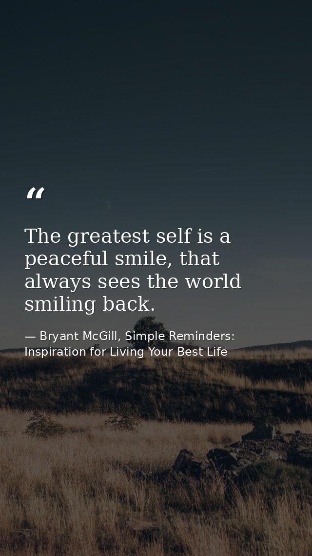 The greatest self is a peaceful smile, that always sees the world smiling back. — Bryant McGill, Simple Reminders: Inspiration for Living Your Best Life