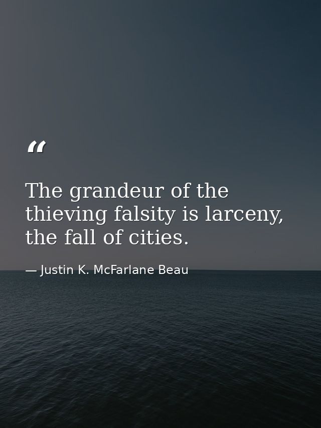The grandeur of the thieving falsity is larceny, the fall of cities. — Justin K. McFarlane Beau