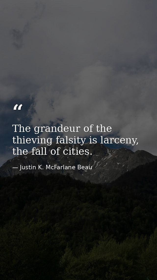 The grandeur of the thieving falsity is larceny, the fall of cities. — Justin K. McFarlane Beau