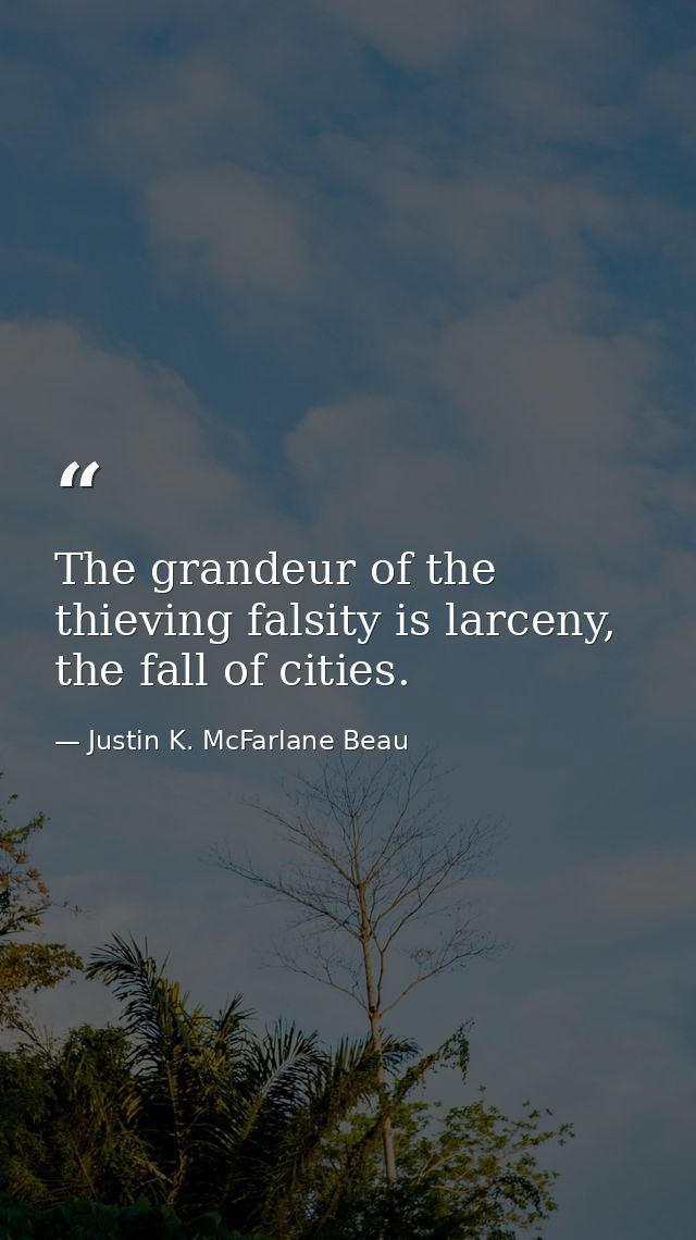 The grandeur of the thieving falsity is larceny, the fall of cities. — Justin K. McFarlane Beau