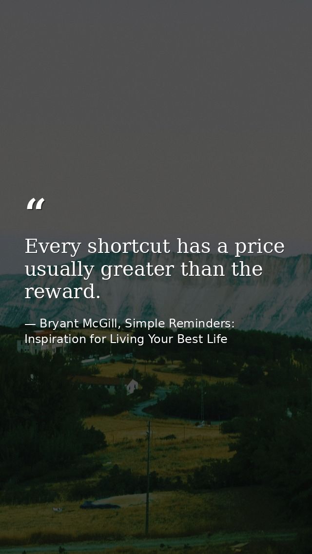 Every shortcut has a price usually greater than the reward. — Bryant McGill, Simple Reminders: Inspiration for Living Your Best Life