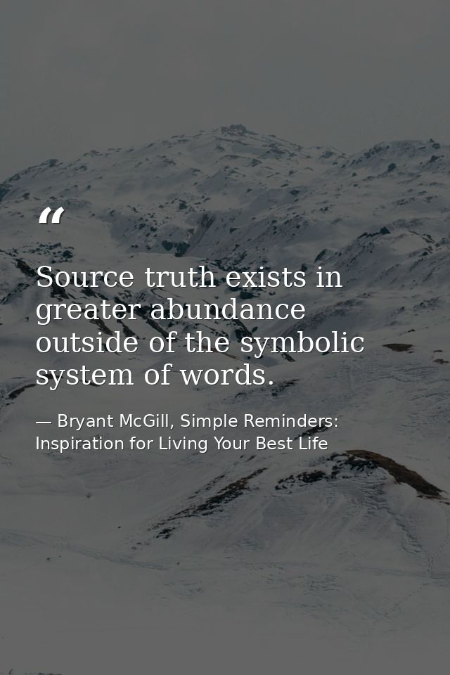 Source truth exists in greater abundance outside of the symbolic system of words. — Bryant McGill, Simple Reminders: Inspiration for Living Your Best Life