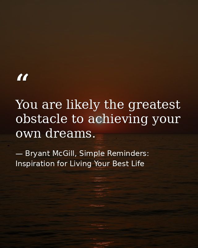 You are likely the greatest obstacle to achieving your own dreams. — Bryant McGill, Simple Reminders: Inspiration for Living Your Best Life