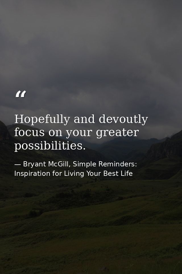 Hopefully and devoutly focus on your greater possibilities. — Bryant McGill, Simple Reminders: Inspiration for Living Your Best Life