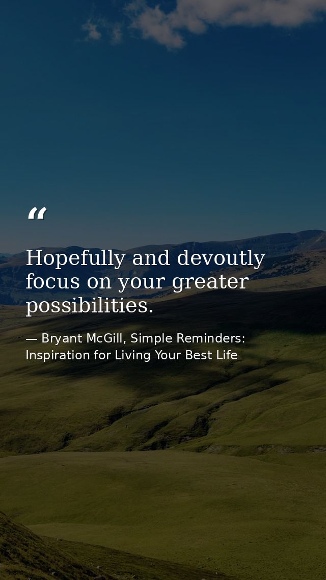 Hopefully and devoutly focus on your greater possibilities. — Bryant McGill, Simple Reminders: Inspiration for Living Your Best Life