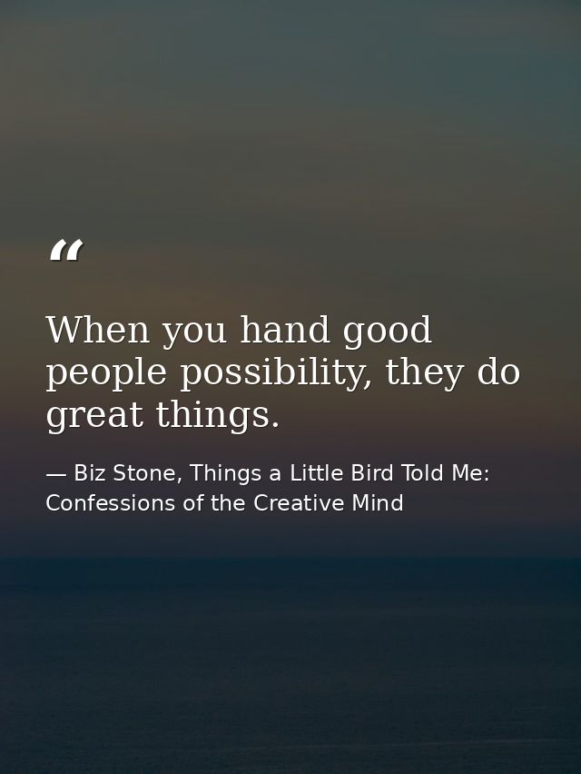 When you hand good people possibility, they do great things. — Biz Stone, Things a Little Bird Told Me: Confessions of the Creative Mind