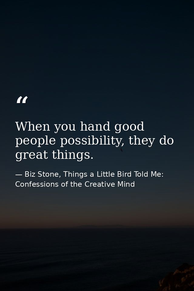 When you hand good people possibility, they do great things. — Biz Stone, Things a Little Bird Told Me: Confessions of the Creative Mind