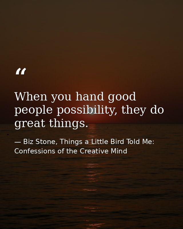 When you hand good people possibility, they do great things. — Biz Stone, Things a Little Bird Told Me: Confessions of the Creative Mind