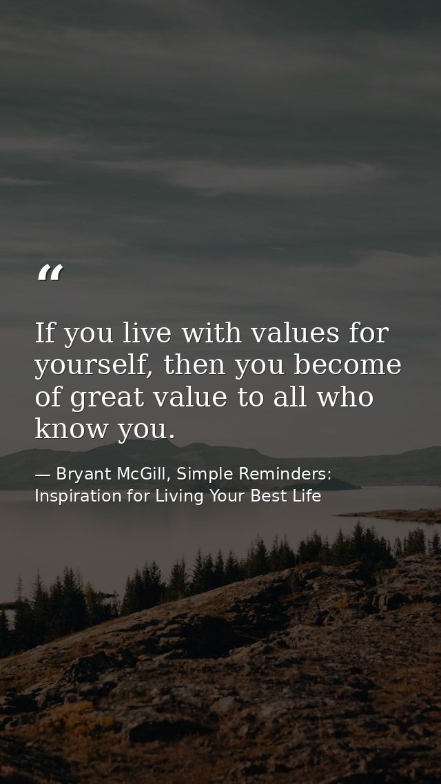 If you live with values for yourself, then you become of great value to all who know you. — Bryant McGill, Simple Reminders: Inspiration for Living Your Best Life