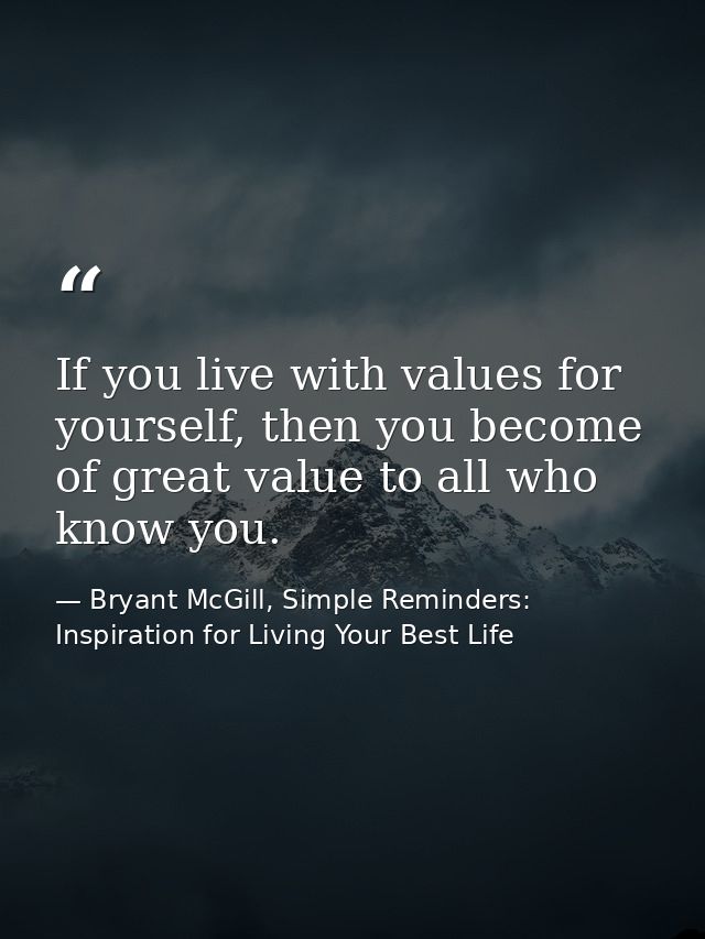 If you live with values for yourself, then you become of great value to all who know you. — Bryant McGill, Simple Reminders: Inspiration for Living Your Best Life