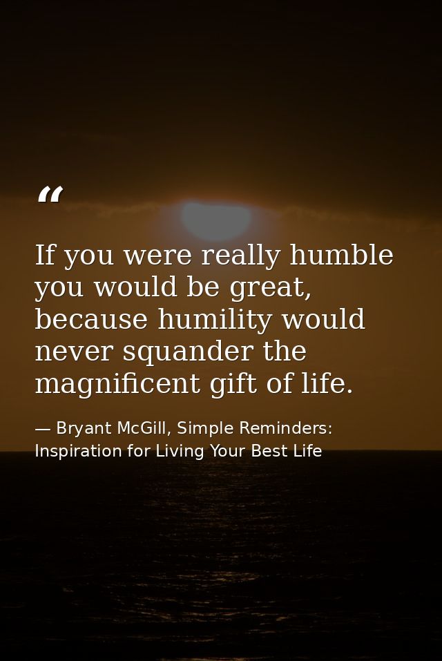 If you were really humble you would be great, because humility would never squander the magnificent gift of life. — Bryant McGill, Simple Reminders: Inspiration for Living Your Best Life