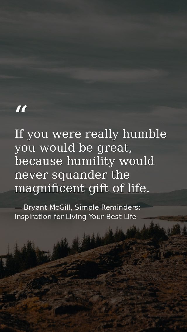 If you were really humble you would be great, because humility would never squander the magnificent gift of life. — Bryant McGill, Simple Reminders: Inspiration for Living Your Best Life