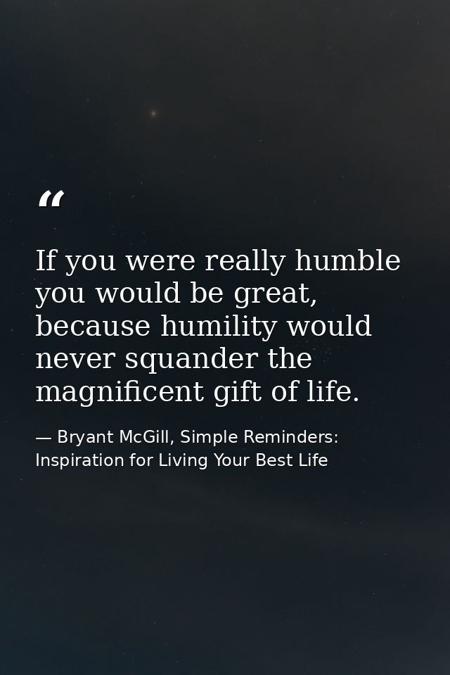 If you were really humble you would be great, because humility would never squander the magnificent gift of life. — Bryant McGill, Simple Reminders: Inspiration for Living Your Best Life