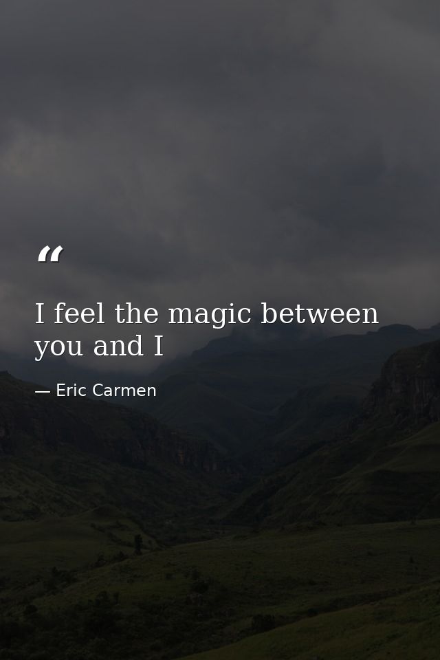 I feel the magic between you and I — Eric Carmen
