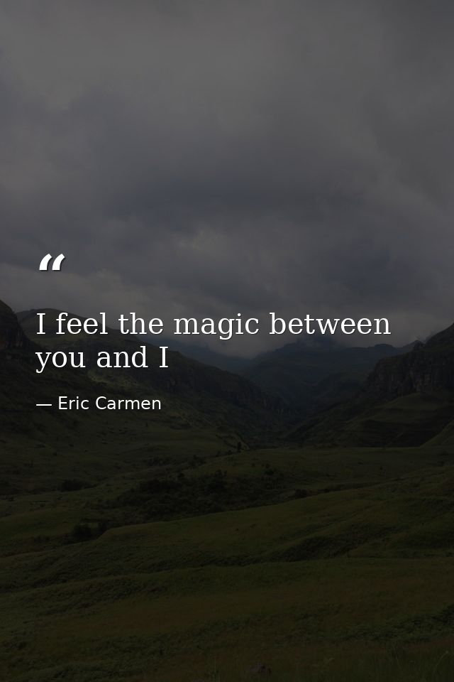 I feel the magic between you and I — Eric Carmen