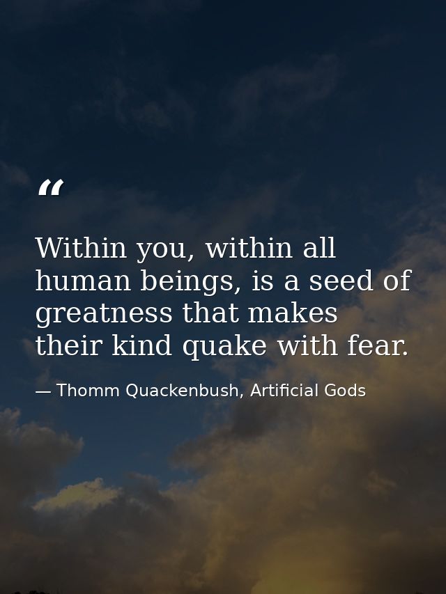 Within you, within all human beings, is a seed of greatness that makes their kind quake with fear. — Thomm Quackenbush, Artificial Gods