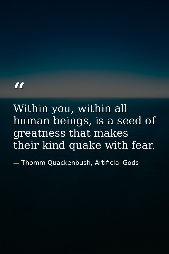 Within you, within all human beings, is a seed of greatness that makes their kind quake with fear. — Thomm Quackenbush, Artificial Gods