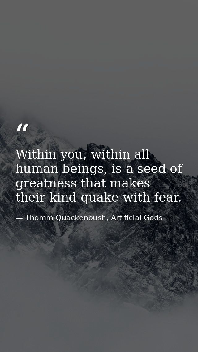Within you, within all human beings, is a seed of greatness that makes their kind quake with fear. — Thomm Quackenbush, Artificial Gods