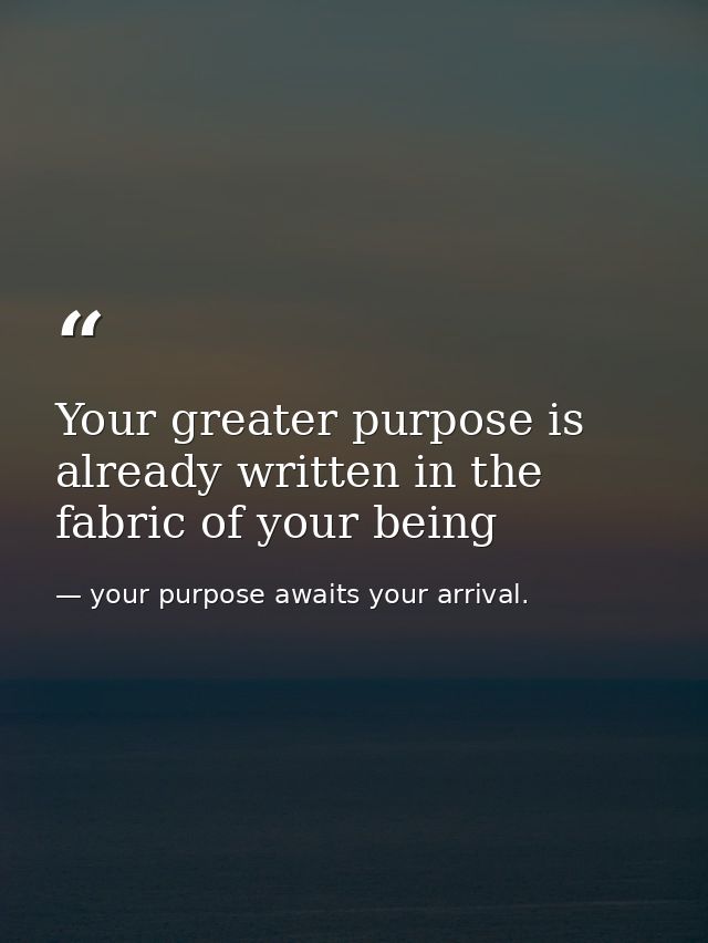 Your greater purpose is already written in the fabric of your being — your purpose awaits your arrival.