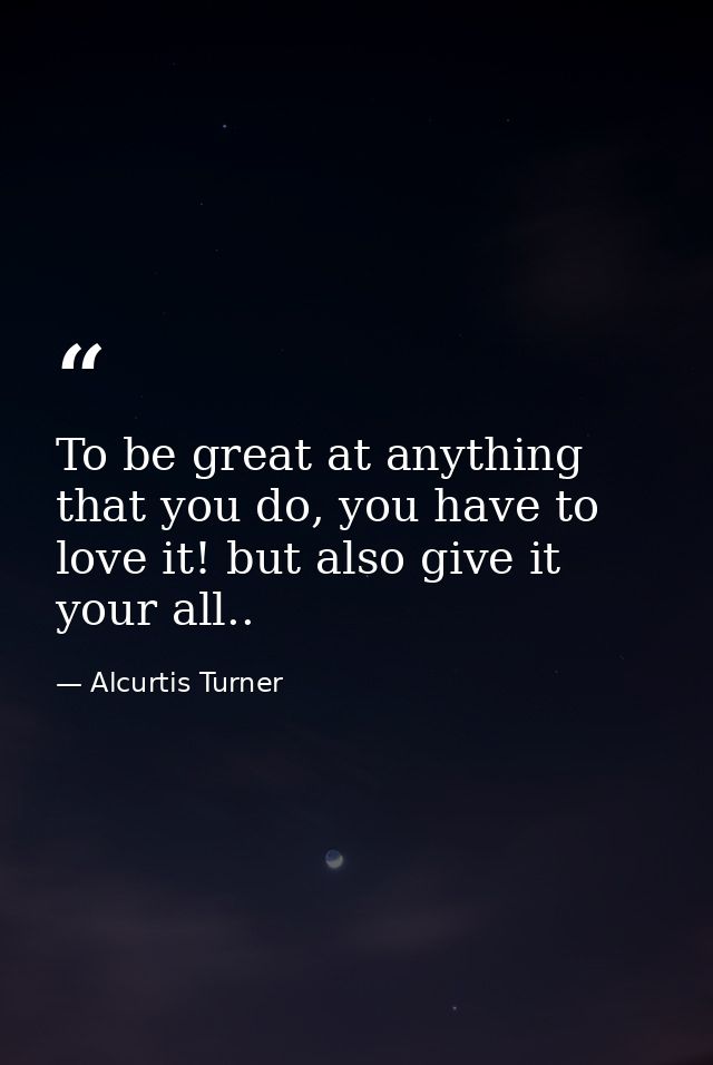 To be great at anything that you do, you have to love it! but also give it your all.. — Alcurtis Turner