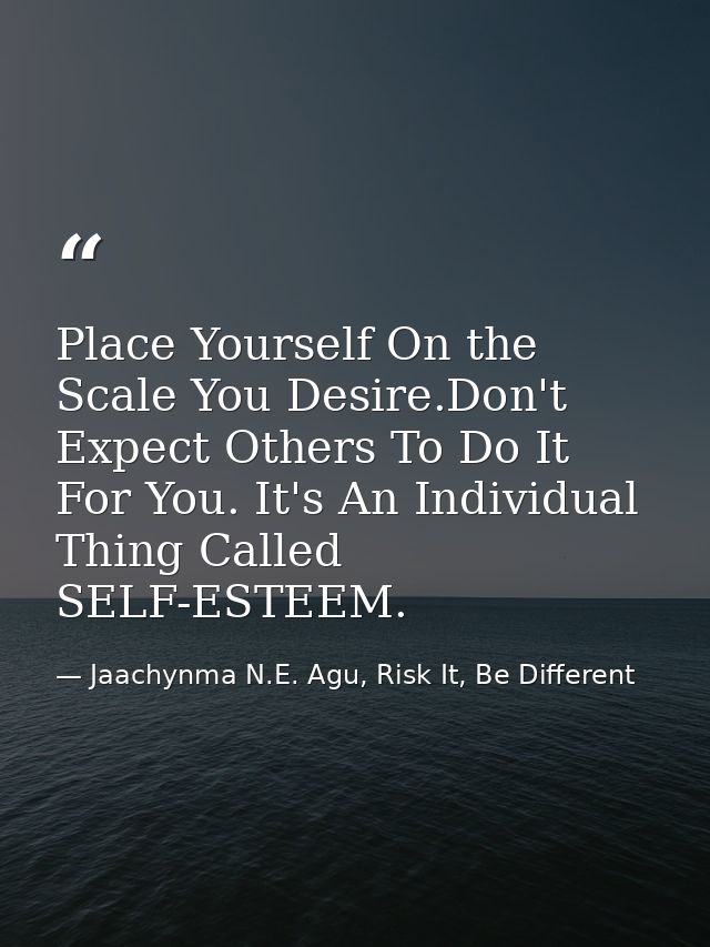 Place Yourself On the Scale You Desire.Don't Expect Others To Do It For You. It's An Individual Thing Called SELF-ESTEEM — Jaachynma N.E. Agu, Risk It, Be Different