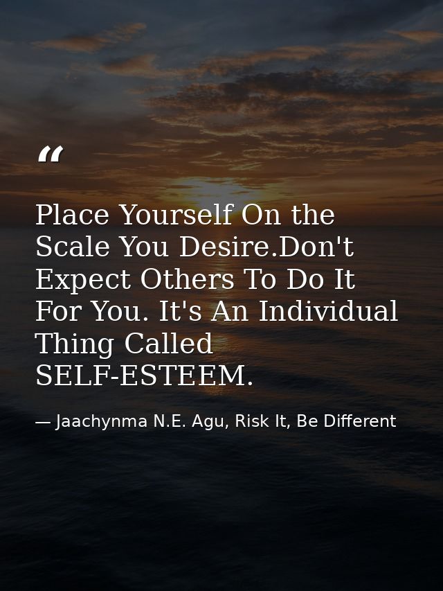 Place Yourself On the Scale You Desire.Don't Expect Others To Do It For You. It's An Individual Thing Called SELF-ESTEEM — Jaachynma N.E. Agu, Risk It, Be Different
