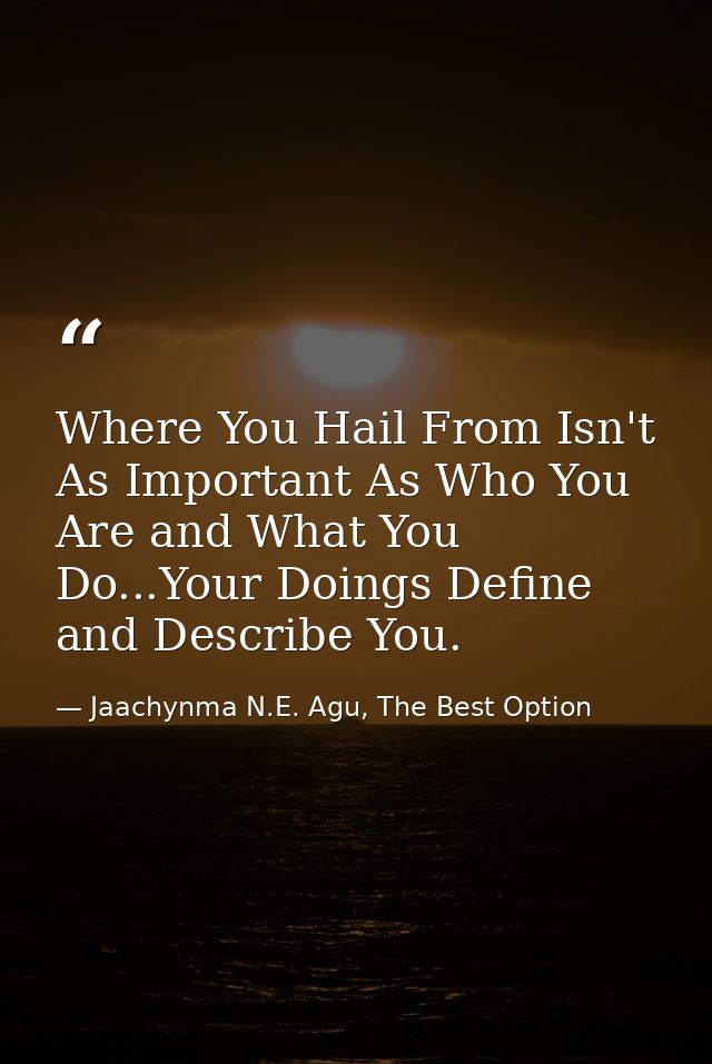 Where You Hail From Isn't As Important As Who You Are and What You Do...Your Doings Define and Describe You. — Jaachynma N.E. Agu, The Best Option