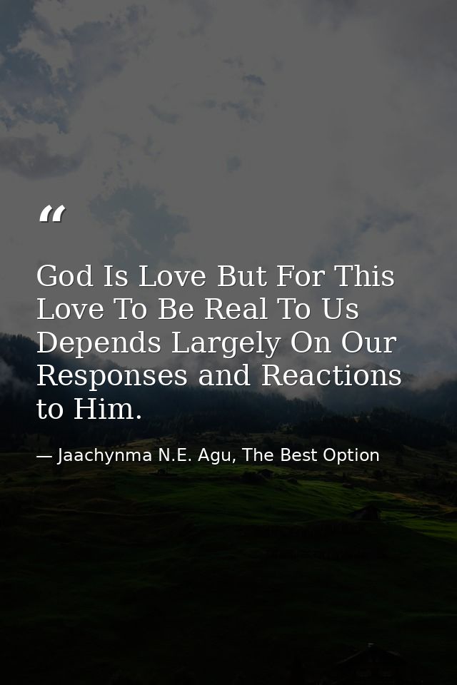 God Is Love But For This Love To Be Real To Us Depends Largely On Our Responses and Reactions to Him. — Jaachynma N.E. Agu, The Best Option