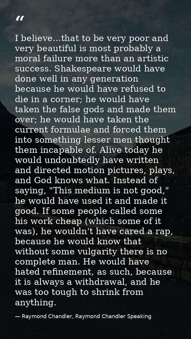 I believe...that to be very poor and very beautiful is most probably a moral failure more than an artistic success. Shak — Raymond Chandler, Raymond Chandler Speaking